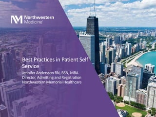 Best Practices in Patient Self
Service
Jennifer Andersson RN, BSN, MBA
Director, Admitting and Registration
Northwestern Memorial Healthcare
 