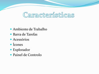  Ambiente de Trabalho
 Barra de Tarefas
 Acessórios

 Ícones
 Explorador
 Painel de Controlo

 