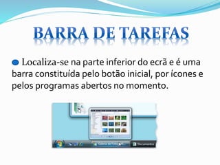 Localiza-se na parte inferior do ecrã e é uma
barra constituída pelo botão inicial, por ícones e
pelos programas abertos no momento.

 