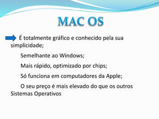 É totalmente gráfico e conhecido pela sua
simplicidade;
Semelhante ao Windows;

Mais rápido, optimizado por chips;
Só funciona em computadores da Apple;
O seu preço é mais elevado do que os outros
Sistemas Operativos

 