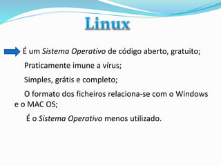 É um Sistema Operativo de código aberto, gratuito;

Praticamente imune a vírus;
Simples, grátis e completo;
O formato dos ficheiros relaciona-se com o Windows
e o MAC OS;
É o Sistema Operativo menos utilizado.

 