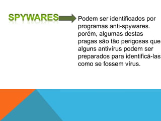 Podem ser identificados por
programas anti-spywares.
porém, algumas destas
pragas são tão perigosas que
alguns antivírus podem ser
preparados para identificá-las,
como se fossem vírus.

 