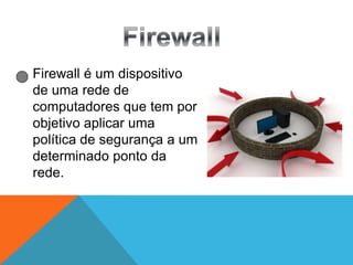Firewall é um dispositivo
de uma rede de
computadores que tem por
objetivo aplicar uma
política de segurança a um
determinado ponto da
rede.

 
