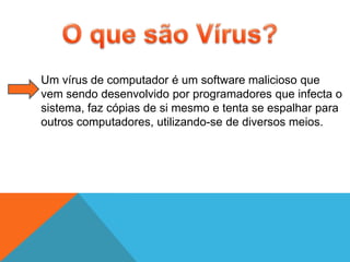 Um vírus de computador é um software malicioso que
vem sendo desenvolvido por programadores que infecta o
sistema, faz cópias de si mesmo e tenta se espalhar para
outros computadores, utilizando-se de diversos meios.

 