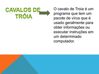 O cavalo de Troia é um
programa que tem um
pacote de vírus que é
usado geralmente para
obter informações ou
executar instruções em
um determinado
computador.

 