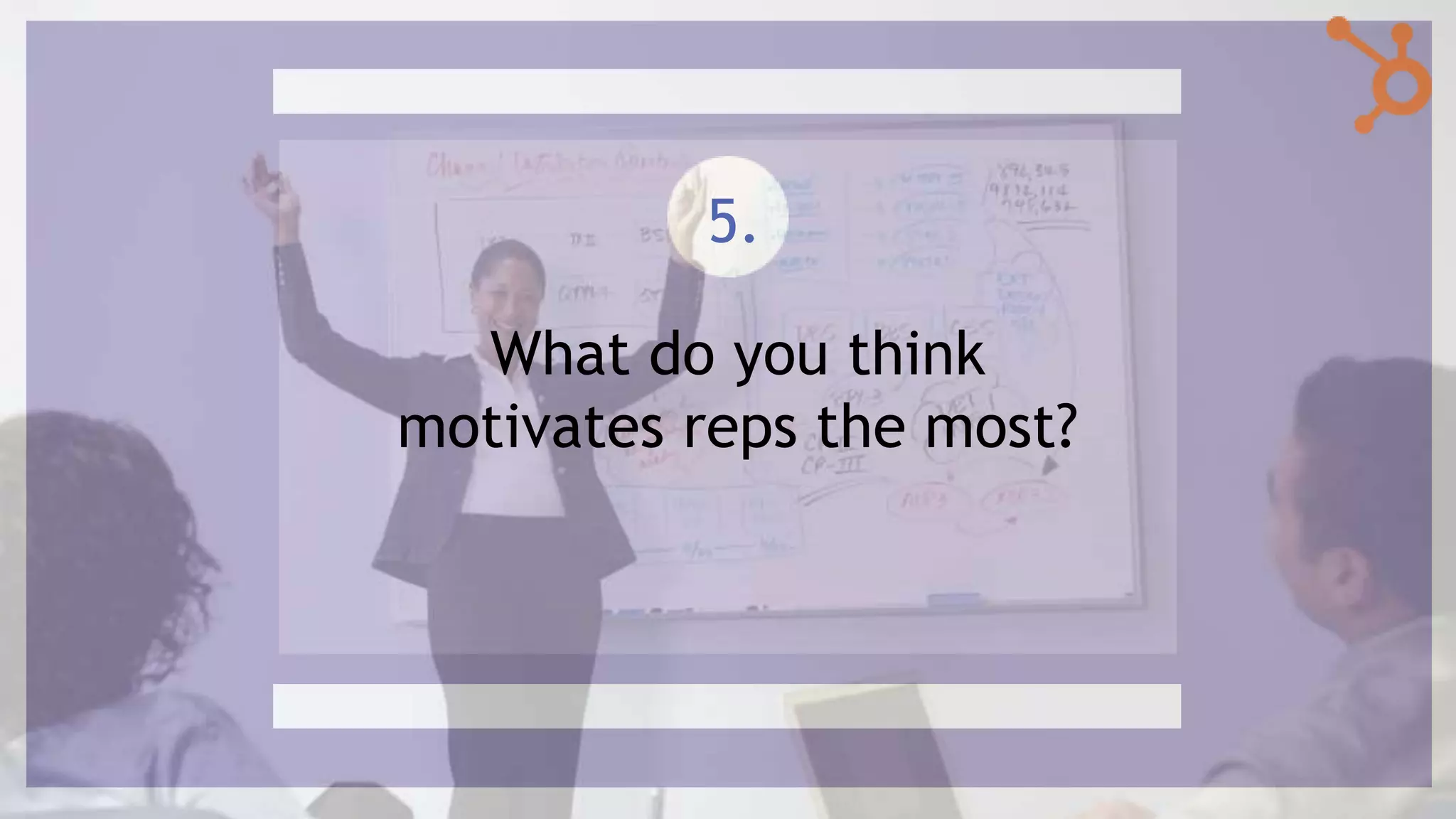 What do you think
motivates reps the most?
5.