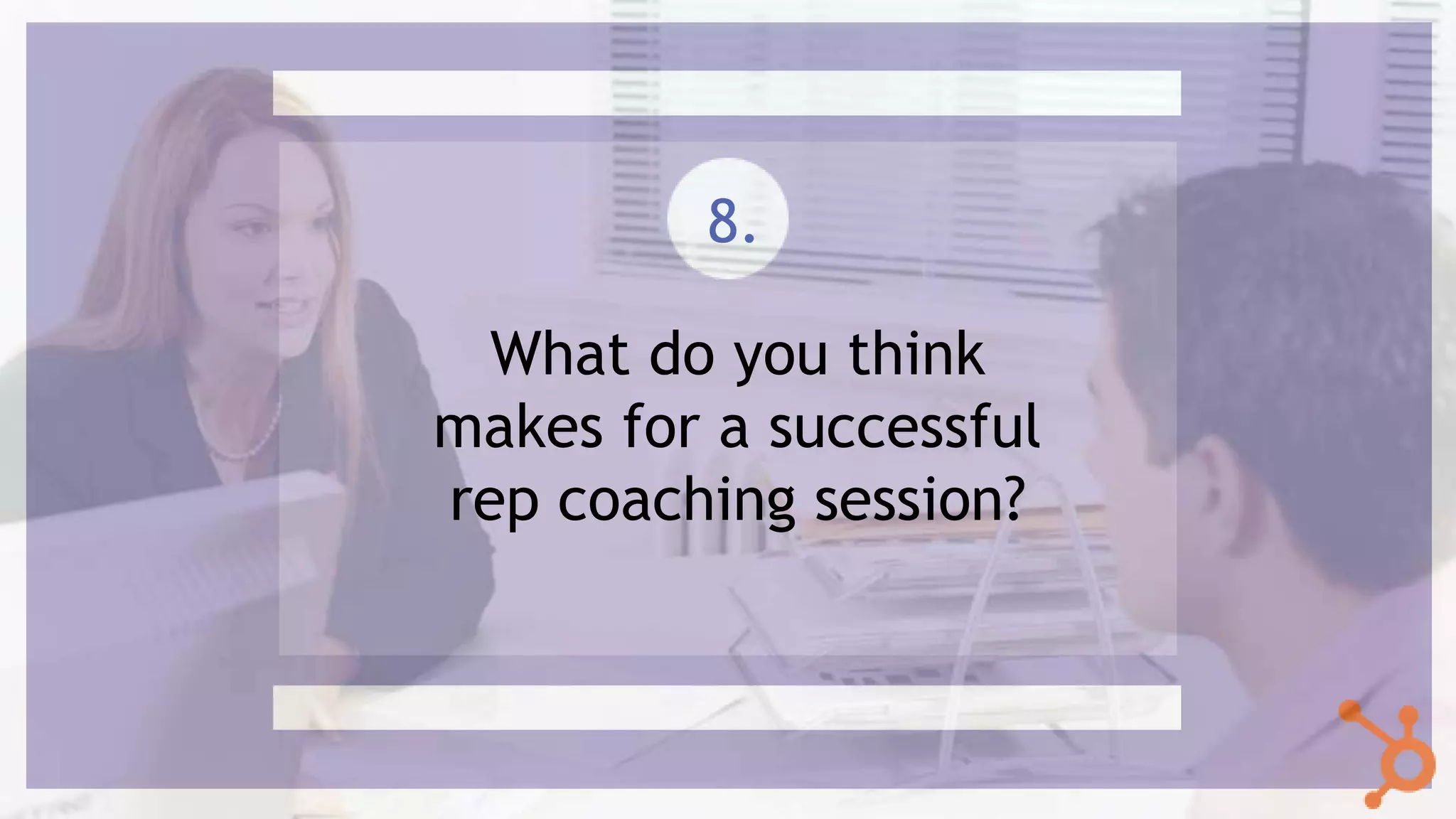 What do you think
makes for a successful
rep coaching session?
8.