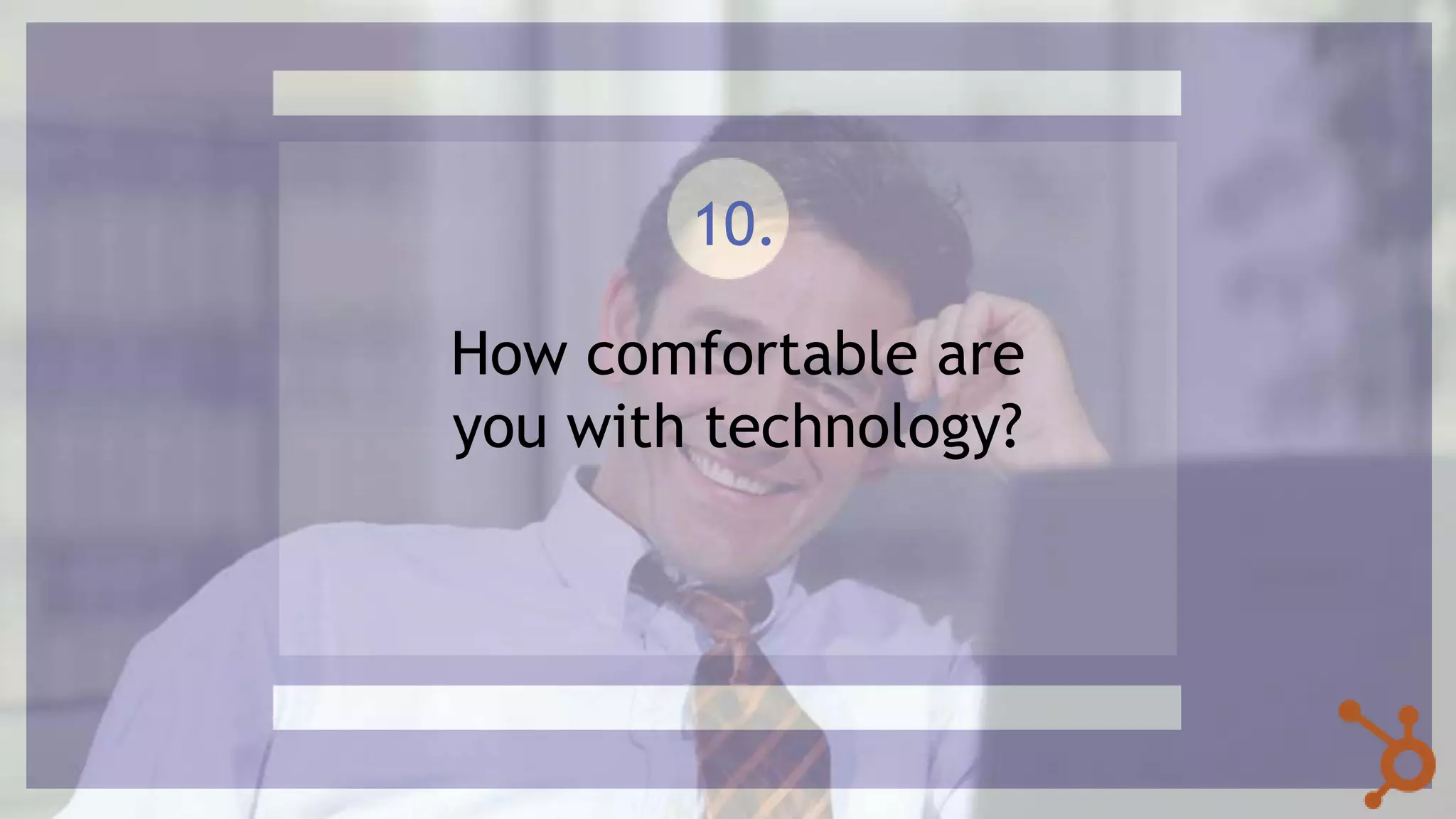 How comfortable are
you with technology?
10.