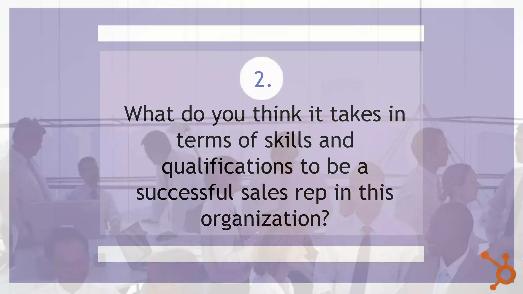 What do you think it takes in
terms of skills and
qualifications to be a
successful sales rep in this
organization?
2.