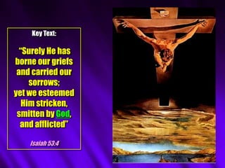Key Text:
“Surely He has
borne our griefs
and carried our
sorrows;
yet we esteemed
Him stricken,
smitten by God,
and afflicted”
Isaiah 53:4
 