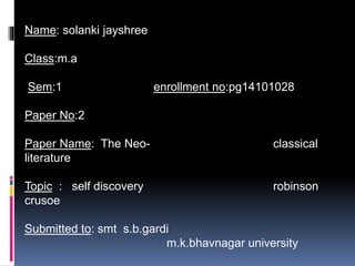 Name: solanki jayshree 
Class:m.a 
Sem:1 enrollment no:pg14101028 
Paper No:2 
Paper Name: The Neo- classical 
literature 
Topic : self discovery robinson 
crusoe 
Submitted to: smt s.b.gardi 
m.k.bhavnagar university 
 