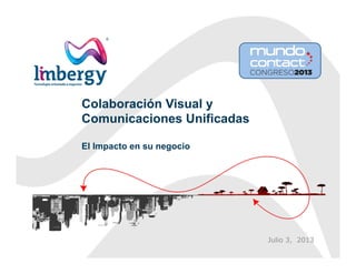 Colaboración Visual y
Comunicaciones Unificadas
El Impacto en su negocio
Julio 3, 2013
 