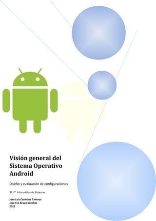 Visión general del
Sistema Operativo
Android
Diseño y evaluación de configuraciones

3º I.T. Informática de Sistemas

Jose Luis Carmona Tamayo
Jose Fco Bravo Sánchez
2012
 