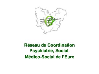 Réseau de Coordination
Psychiatrie, Social,
Médico-Social de l’Eure
 