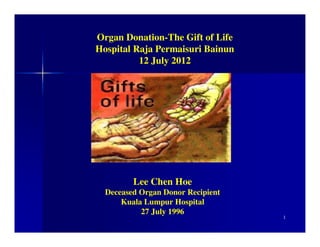 Organ Donation-The Gift of Life
Hospital Raja Permaisuri Bainun
          12 July 2012




         Lee Chen Hoe
  Deceased Organ Donor Recipient
      Kuala Lumpur Hospital
           27 July 1996
                                   1
 