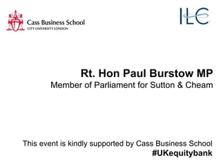 Rt. Hon Paul Burstow MP
Member of Parliament for Sutton & Cheam
This event is kindly supported by Cass Business School
#UKequitybank
 
