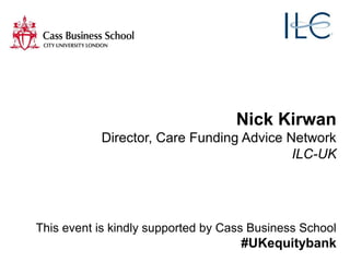 Nick Kirwan
Director, Care Funding Advice Network
ILC-UK
This event is kindly supported by Cass Business School
#UKequitybank
 