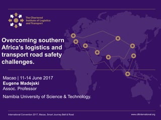 International Convention 2017 Macao
Overcoming southern
Africa’s logistics and
transport road safety
challenges.
Macao | 11-14 June 2017
Eugene Madejski
Assoc. Professor
Namibia University of Science & Technology.
www.ciltinternational.orgInternational Convention 2017, Macao, Smart Journey Belt & Road
 