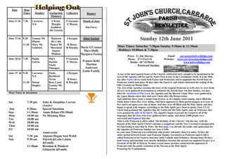 Date     Mass
           Times     Readers    Eucharistic   Collectors       Rosary
                                 Ministers
June 11 th 7:30    Carraroe      Christy      P Gorman      Month of June
                                                                                                                    Parish
                   N.S.          Murphy
                                 Kathleen
                                              E Moran
                                                              Jim Furey                                            Newsletter
                                Mc Getrick


June 12 th 9:30    Tommy Mc
                   Manus
                                 Maureen
                                 Mc Cabe
                                              J Keegan      Altar Society                           Sunday 12th June 2011
           11:30   Mary Mc       Maura Mc      R Henry
                   Goldrick      Moreland     B Murphy Marie O Connor        Mass Times: Saturday 7:30pm Sunday 9:30am & 11:30am
                                  Joanne                    Mary Duffy       Holidays 10:00am & 7:30pm
                                  Mullane                  Margaret Feeney
                                                                                       Priest: Fr Jim Murray,                 Email:   carraroe@holywellsligo.com
June 18 th 7:30    Paddy        Mary          P Gorman                                 Phone: 071-9162136                   Websites: www.carraroechurchsligo.com
                   Galvin       Harkin        E Moran       Frances Kelly                Mobile: 087-8198466                              www.holywellsligo.com
                                Nuala                         Martina                            Pentecost Sunday
                                Flanagan                      Anderson
                                                            Emile Feehily
June 19 th 9:30    Carraroe     Paula         J Keegan                        Is one of the most ancient feasts of the Church, celebrated early enough to be mentioned in the
                   N.S.         Rochford                                     Acts of the Apostles (20:16) and St. Paul's First Letter to the Corinthians (16:8). It is the 50th
                                Nevin          R Henry                       day after Easter (if we count both Easter and Pentecost), and it supplants the Jewish feast of
           11:30   Jimmy        Rose Casey    B Murphy                       Pentecost, which took place 50 days after the Passover and which celebrated the sealing of the
                   Hughes       Tommy Mc                                     Old Covenant on Mount Sinai.
                                Gowan                                        The Acts of the Apostles recounts the story of the original Pentecost as well (Acts 2). Jews from
                                                                             all over were gathered in Jerusalem to celebrate the Jewish feast. On that Sunday, ten days
Mass Times & Intentions                                                      after the Ascension of Our Lord, the Apostles and the Blessed Virgin Mary were gathered in
                                                                             the Upper Room, where they had seen Christ after His Resurrection:
                                                                             And suddenly there came a sound from heaven, as of a mighty wind coming, and it filled the
Sat           7:30 pm       John & Josephine Curran                          whole house where they were sitting. And there appeared to them parted tongues as it were of
                            (Anniv)                                          fire, and it sat upon every one of them: And they were all filled with the Holy Spirit, and they
                                                                             began to speak with tongues, according as the Holy Spirit gave them to speak. [Acts 2:2-4]
Sun           9:30am        Special Intention                                Christ had promised His Apostles that He would sent His Holy Spirit, and, on Pentecost, they
Sun           11:30am       Annie Behan (Mt.Mind)                            were granted the gifts of the Spirit. The Apostles began to preach the Gospel in all of the
Mon           10:00 am      No Morning Mass                                  languages that the Jews who were gathered there spoke, and about 3,000 people were
Tue           10:00 am                                                       converted and baptized that day.
                                                                             That is why Pentecost is often called "the birthday of the Church." On this day, with the
Wed           10;00 am                                                       descent of the Holy Spirit, Christ's mission is completed, and the New Covenant is inaugurated.
Thur          10:00 am                                                       It's interesting to note that St. Peter, the first pope, was already the leader and spokesman for
Fri           10:00 am                                                       the Apostles on Pentecost Sunday (see Acts 2:14ff).
                            Anniversies                                      In years past, Pentecost was celebrated with greater solemnity than it is today. In fact, the
Sat           7:30 pm       Aignuss Hogan/Ann Welsh                          entire period between Easter and Pentecost Sunday was known as Pentecost (and it still is
                                                                             called Pentecost in the Eastern churches, both Catholic and Orthodox). During those 50 days,
Sun           9:30 am       Patrick/&Leila Laskin                            both fasting and kneeling were strictly forbidden, because this period was supposed to give us a
                            &Family                                          foretaste of the life of Heaven. In more recent times, parishes celebrated the approach of
              11:30am       Brendan & Plunkett                               Pentecost with the public recitation of the Novena to the Holy Spirit.
                            Gilmartin &Family                                Preparing for Examinations
 