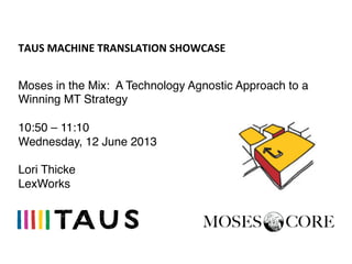 TAUS	
  MACHINE	
  TRANSLATION	
  SHOWCASE	
  
Moses in the Mix: A Technology Agnostic Approach to a
Winning MT Strategy!
!
10:50 – 11:10!
Wednesday, 12 June 2013!
!
Lori Thicke!
LexWorks!
 