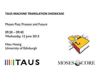 TAUS	
  MACHINE	
  TRANSLATION	
  SHOWCASE	
  
Moses Past, Present and Future
09:20 – 09:40
Wednesday, 12 June 2013
Hieu Hoang
University of Edinburgh
 