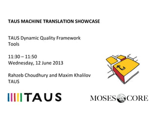 TAUS	
  MACHINE	
  TRANSLATION	
  SHOWCASE	
  
TAUS	
  Dynamic	
  Quality	
  Framework	
  
Tools	
  
	
  
11:30	
  –	
  11:50	
  
Wednesday,	
  12	
  June	
  2013	
  
	
  
Rahzeb	
  Choudhury	
  and	
  Maxim	
  Khalilov	
  
TAUS	
  
 