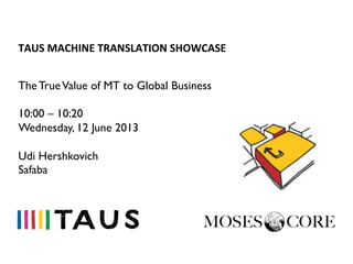 TAUS	
  MACHINE	
  TRANSLATION	
  SHOWCASE	
  
The TrueValue of MT to Global Business
10:00 – 10:20
Wednesday, 12 June 2013
Udi Hershkovich
Safaba
 