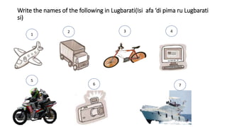 Write the names of the following in Lugbarati(Isi afa ‘di pima ru Lugbarati
si)
• inb
5
1
4
3
2
6 7
 