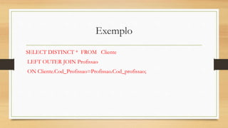 Exemplo
SELECT DISTINCT * FROM Cliente
LEFT OUTER JOIN Profissao
ON Cliente.Cod_Profissao=Profissao.Cod_profissao;
 