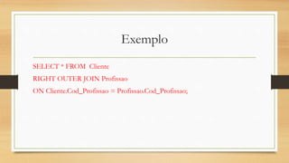 Exemplo
SELECT * FROM Cliente
RIGHT OUTER JOIN Profissao
ON Cliente.Cod_Profissao = Profissao.Cod_Profissao;
 