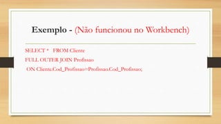 Exemplo - (Não funcionou no Workbench)
SELECT * FROM Cliente
FULL OUTER JOIN Profissao
ON Cliente.Cod_Profissao=Profissao.Cod_Profissao;
 