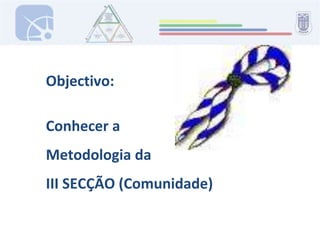 Objectivo:Conhecer aMetodologia da III SECÇÃO (Comunidade)