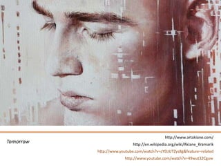 http://www.artakiane.com/
Tomorrow                    http://en.wikipedia.org/wiki/Akiane_Kramarik
           http://www.youtube.com/watch?v=cYDzUTZys8g&feature=related
                        http://www.youtube.com/watch?v=49wut32Cguw
 