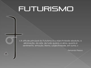 « A atitude principal do Futurismo é a objectividade absoluta, a
     eliminação, da arte, de tudo quanto é alma, quanto é
    sentimento, emoção, lirismo, subjectividade, em suma. »

                                                 Fernando Pessoa
 