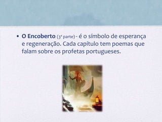 • O Encoberto (3ª parte) - é o símbolo de esperança
  e regeneração. Cada capítulo tem poemas que
  falam sobre os profetas portugueses.
 