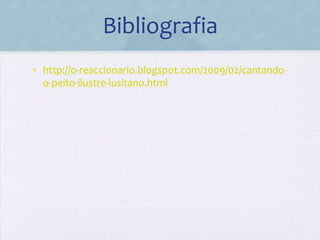 Bibliografia
• http://o-reaccionario.blogspot.com/2009/02/cantando-
  o-peito-ilustre-lusitano.html
 