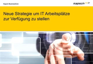 Kapsch BusinessCom
Neue Strategie um IT Arbeitsplätze
zur Verfügung zu stellen
 