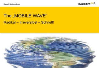 Kapsch BusinessCom
The „MOBILE WAVE“
Radikal – Irreversibel – Schnell!
 