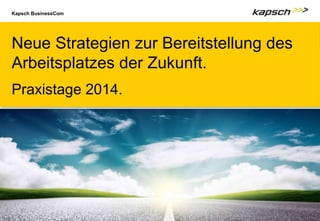 Kapsch BusinessCom
Neue Strategien zur Bereitstellung des
Arbeitsplatzes der Zukunft.
Praxistage 2014.
 