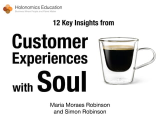 Customer
Experiences
with Soul
Maria Moraes Robinson 

and Simon Robinson
Holonomics Education
Business Where People and Planet Matter
12 Key Insights from
 
