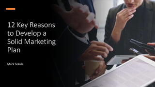 12 Key Reasons
to Develop a
Solid Marketing
Plan
Mark Sekula
 