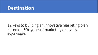 Destination
12 keys to building an innovative marketing plan
based on 30+ years of marketing analytics
experience
 