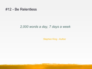 #12 - Be Relentless



        2,000 words a day, 7 days a week


                      Stephen King - Author
 