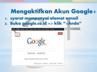 Mengaktifkan Akun Google+ 
1. syarat mempunyai alamat e-mail 
2. Buka google.co.id => klik “+Anda” 
 