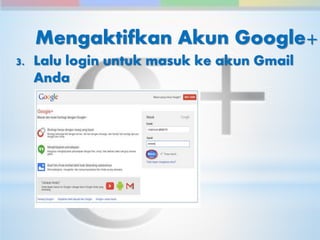 Mengaktifkan Akun Google+ 
3. Lalu login untuk masuk ke akun Gmail 
Anda 
 
