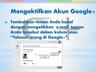 Mengaktifkan Akun Google+ 
4. Tambahkan teman Anda kenal 
dengan mengetikkan e-mail teman 
Anda tersebut dalam kolom isian 
“Telusuri orang di Google+”, 
 