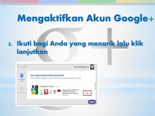 Mengaktifkan Akun Google+ 
5. Ikuti bagi Anda yang menarik lalu klik 
lanjutkan 
 