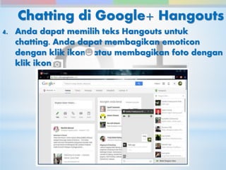 Chatting di Google+ Hangouts 
4. Anda dapat memilih teks Hangouts untuk 
chatting. Anda dapat membagikan emoticon 
dengan klik ikon atau membagikan foto dengan 
klik ikon . 
 