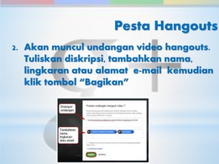 Pesta Hangouts 
2. Akan muncul undangan video hangouts. 
Tuliskan diskripsi, tambahkan nama, 
lingkaran atau alamat e-mail kemudian 
klik tombol “Bagikan” 
 