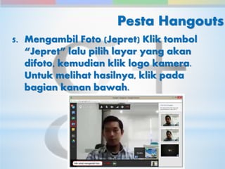 Pesta Hangouts 
5. Mengambil Foto (Jepret) Klik tombol 
“Jepret” lalu pilih layar yang akan 
difoto, kemudian klik logo kamera. 
Untuk melihat hasilnya, klik pada 
bagian kanan bawah. 
 